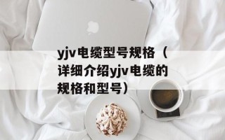 yjv电缆型号规格（详细介绍yjv电缆的规格和型号）