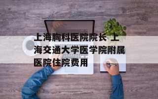 上海胸科医院院长 上海交通大学医学院附属医院住院费用