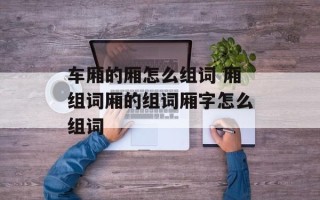 车厢的厢怎么组词 厢组词厢的组词厢字怎么组词