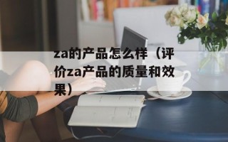 za的产品怎么样（评价za产品的质量和效果）