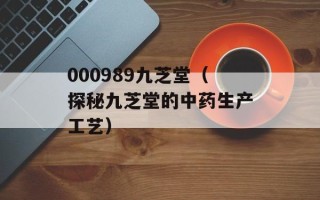 000989九芝堂（探秘九芝堂的中药生产工艺）
