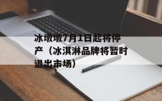 冰墩墩7月1日起将停产（冰淇淋品牌将暂时退出市场）