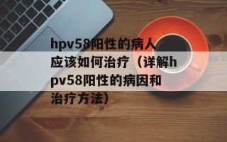 hpv58阳性的病人应该如何治疗（详解hpv58阳性的病因和治疗方法）