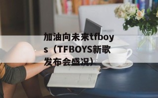 加油向未来tfboys（TFBOYS新歌发布会盛况）