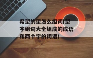 希望的望怎么组词(望字组词大全组成的成语和两个字的词语)