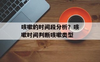 咳嗽的时间段分析？咳嗽时间判断咳嗽类型