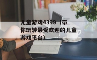 儿童游戏4399（带你玩转最受欢迎的儿童游戏平台）