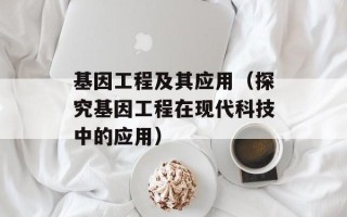 基因工程及其应用（探究基因工程在现代科技中的应用）