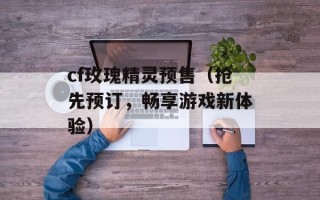 cf玫瑰精灵预售（抢先预订，畅享游戏新体验）