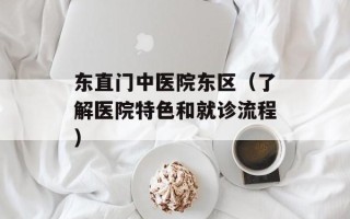 东直门中医院东区（了解医院特色和就诊流程）