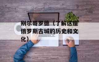 别尔哥罗德（了解这座俄罗斯古城的历史和文化）