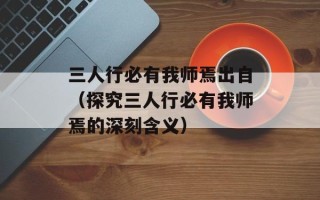 三人行必有我师焉出自（探究三人行必有我师焉的深刻含义）