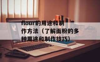 flour的用途和制作方法（了解面粉的多种用途和制作技巧）