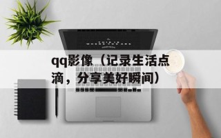 qq影像（记录生活点滴，分享美好瞬间）