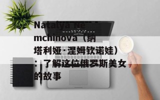 Natalya Nemchinova（纳塔利娅·涅姆钦诺娃）：了解这位俄罗斯美女的故事
