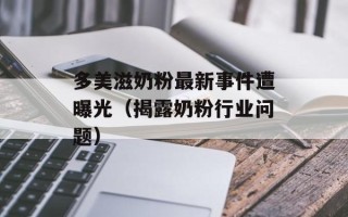 多美滋奶粉最新事件遭曝光（揭露奶粉行业问题）