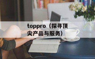 toppro（探寻顶尖产品与服务）