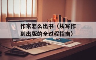 作家怎么出书（从写作到出版的全过程指南）