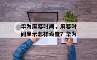 华为屏幕时间，屏幕时间显示怎样设置？华为