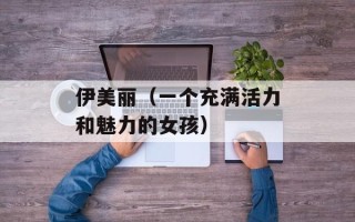 伊美丽（一个充满活力和魅力的女孩）