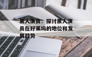 黑人演员：探讨黑人演员在好莱坞的地位和发展趋势