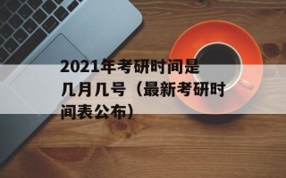 2021年考研时间是几月几号（最新考研时间表公布）