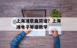 上海滩歌曲简谱？上海滩电子琴谱教学