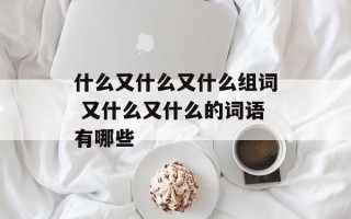 什么又什么又什么组词 又什么又什么的词语有哪些