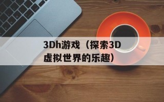 3Dh游戏（探索3D虚拟世界的乐趣）