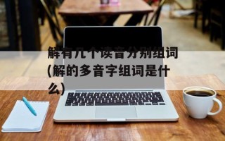 解有几个读音分别组词(解的多音字组词是什么)