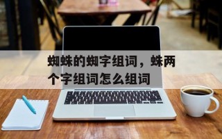 蜘蛛的蜘字组词，蛛两个字组词怎么组词
