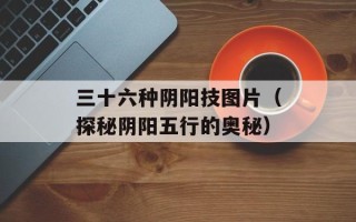 三十六种阴阳技图片（探秘阴阳五行的奥秘）