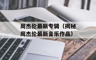周杰伦最新专辑（揭秘周杰伦最新音乐作品）