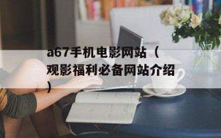 a67手机电影网站（观影福利必备网站介绍）