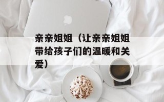 亲亲姐姐（让亲亲姐姐带给孩子们的温暖和关爱）