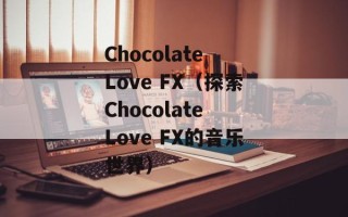 Chocolate Love FX（探索Chocolate Love FX的音乐世界）