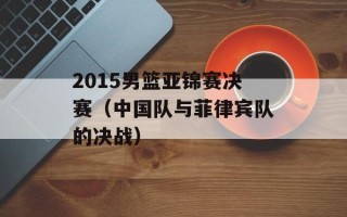 2015男篮亚锦赛决赛（中国队与菲律宾队的决战）