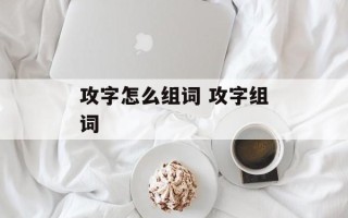 攻字怎么组词 攻字组词