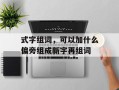 式字组词，可以加什么偏旁组成新字再组词