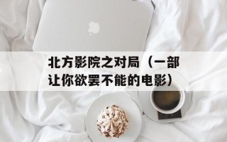 北方影院之对局（一部让你欲罢不能的电影）