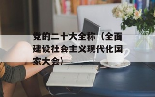 党的二十大全称（全面建设社会主义现代化国家大会）