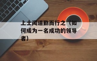 上士闻道勤而行之（如何成为一名成功的领导者）