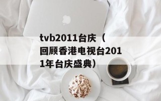 tvb2011台庆（回顾香港电视台2011年台庆盛典）