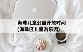 海珠儿童公园开放时间(海珠区儿童游乐园)
