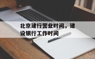 北京建行营业时间，建设银行工作时间