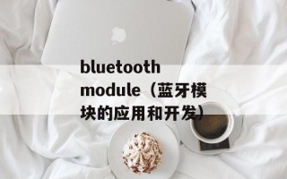 bluetooth module（蓝牙模块的应用和开发）