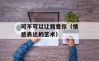 可不可以让我爱你（情感表达的艺术）
