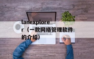 lanexplorer（一款网络管理软件的介绍）