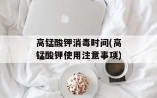 高锰酸钾消毒时间(高锰酸钾使用注意事项)
