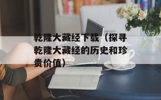乾隆大藏经下载（探寻乾隆大藏经的历史和珍贵价值）